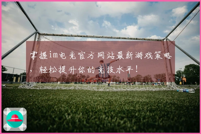 掌握im电竞官方网站最新游戏策略，轻松提升你的竞技水平!