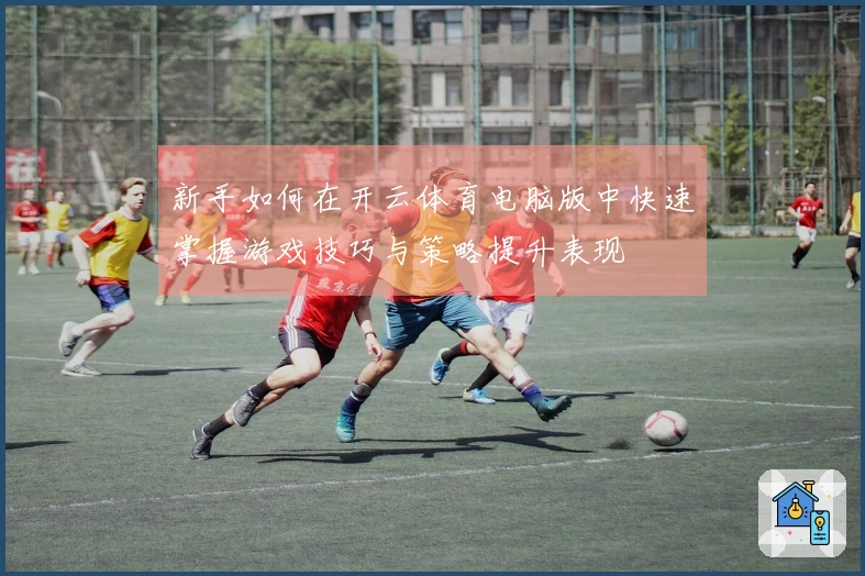新手如何在开云体育电脑版中快速掌握游戏技巧与策略提升表现