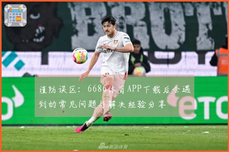 谨防误区：6686体育APP下载后会遇到的常见问题与解决经验分享