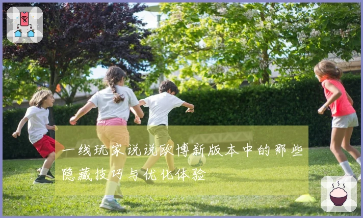 一线玩家说说欧博新版本中的那些隐藏技巧与优化体验