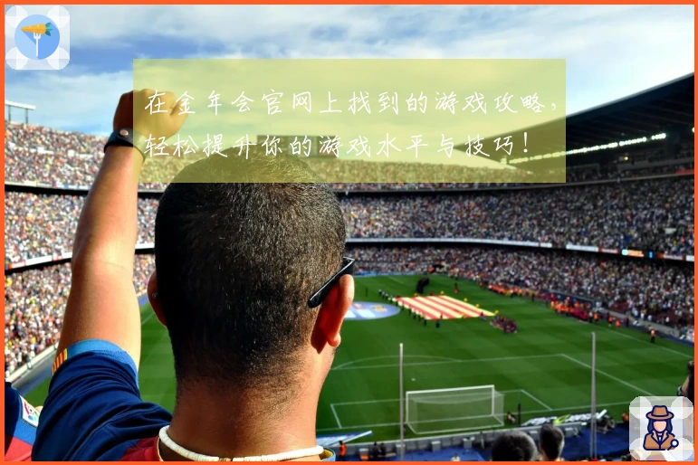 在金年会官网上找到的游戏攻略，轻松提升你的游戏水平与技巧！