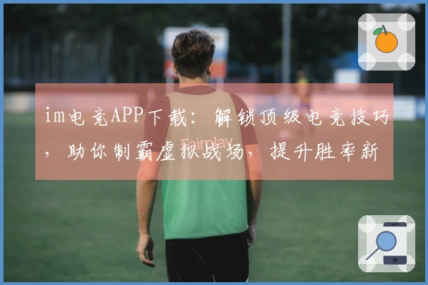 im电竞APP下载：解锁顶级电竞技巧，助你制霸虚拟战场，提升胜率新境界