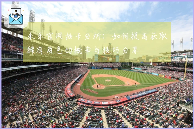 米乐官网抽卡分析：如何提高获取稀有角色的概率与技巧分享