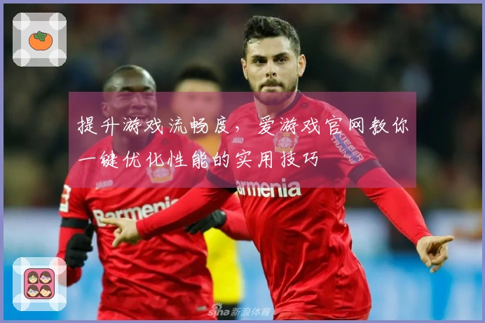 提升游戏流畅度，爱游戏官网教你一键优化性能的实用技巧