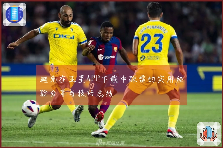 避免在亚星APP下载中踩雷的实用经验分享与技巧总结