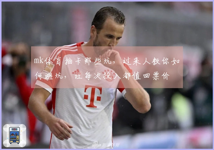 mk体育抽卡那些坑，过来人教你如何避坑，让每次投入都值回票价