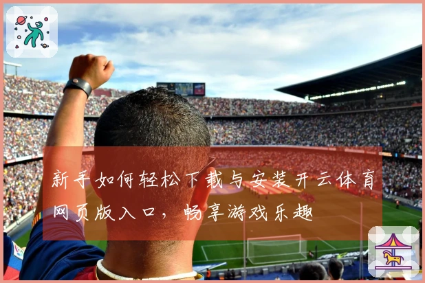 新手如何轻松下载与安装开云体育网页版入口，畅享游戏乐趣