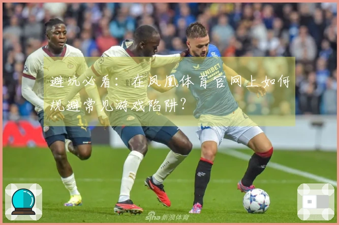 避坑必看：在凤凰体育官网上如何规避常见游戏陷阱？
