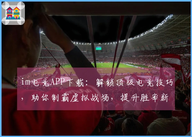 im电竞APP下载：解锁顶级电竞技巧，助你制霸虚拟战场，提升胜率新境界