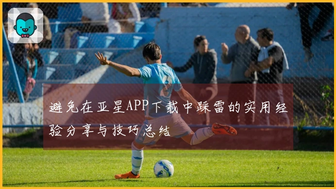 避免在亚星APP下载中踩雷的实用经验分享与技巧总结
