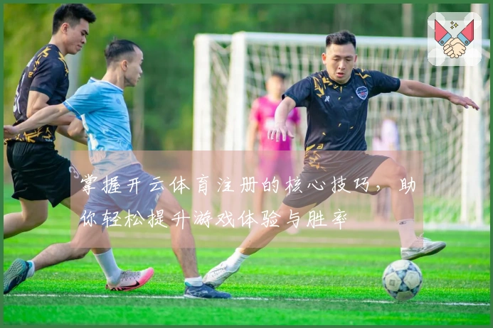 掌握开云体育注册的核心技巧，助你轻松提升游戏体验与胜率