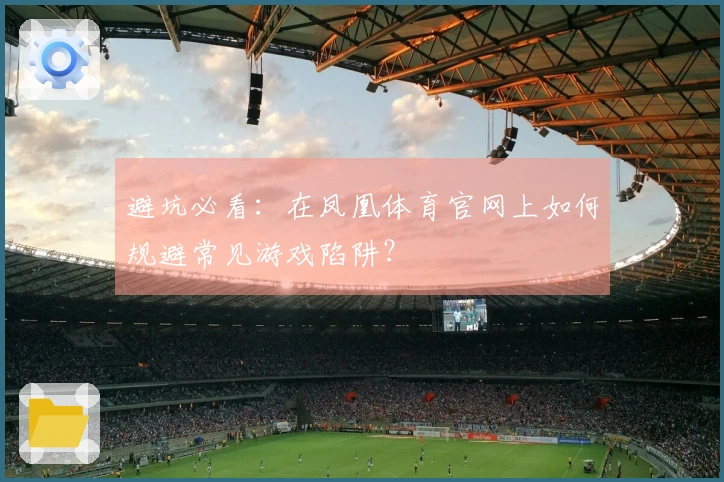 避坑必看：在凤凰体育官网上如何规避常见游戏陷阱？