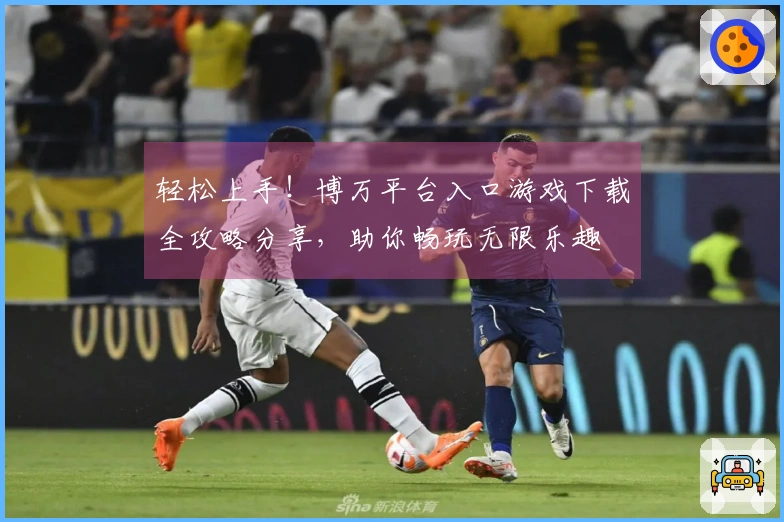 轻松上手！博万平台入口游戏下载全攻略分享，助你畅玩无限乐趣