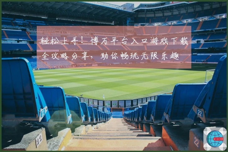 轻松上手！博万平台入口游戏下载全攻略分享，助你畅玩无限乐趣