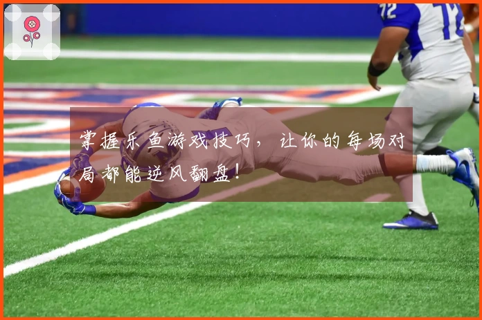 掌握乐鱼游戏技巧，让你的每场对局都能逆风翻盘！