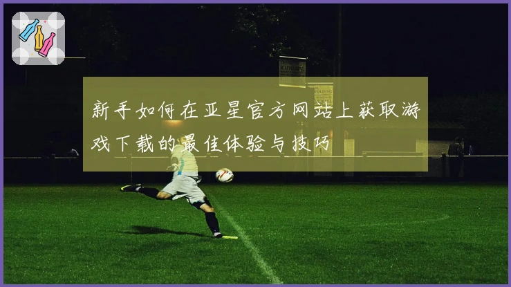 新手如何在亚星官方网站上获取游戏下载的最佳体验与技巧