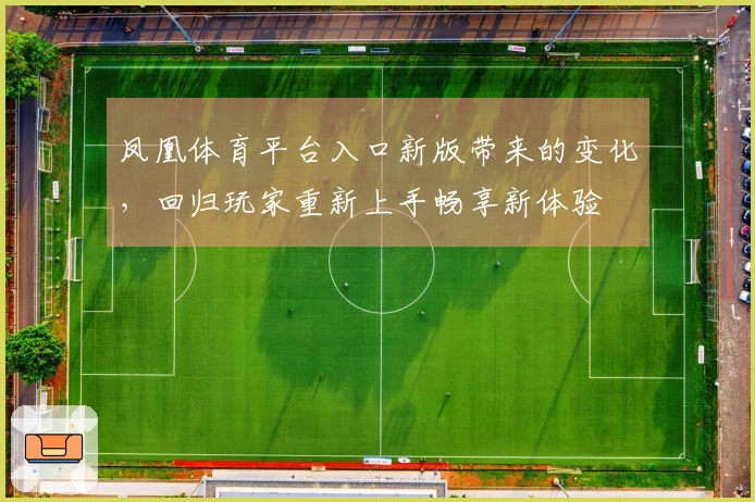 凤凰体育平台入口新版带来的变化，回归玩家重新上手畅享新体验