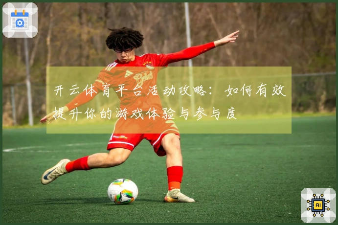 开云体育平台活动攻略：如何有效提升你的游戏体验与参与度